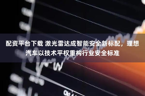 配资平台下载 激光雷达成智能安全新标配，理想汽车以技术平权重构行业安全标准