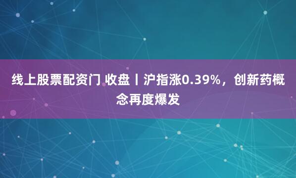 线上股票配资门 收盘丨沪指涨0.39%，创新药概念再度爆发