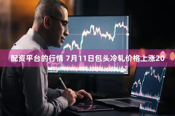 配资平台的行情 7月11日包头冷轧价格上涨20