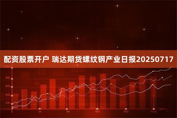 配资股票开户 瑞达期货螺纹钢产业日报20250717