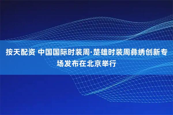 按天配资 中国国际时装周·楚雄时装周彝绣创新专场发布在北京举行