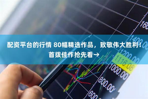 配资平台的行情 80幅精选作品，致敬伟大胜利！首拨佳作抢先看→