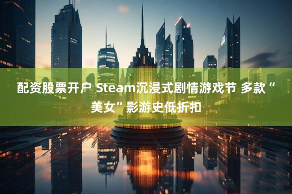 配资股票开户 Steam沉浸式剧情游戏节 多款“美女”影游史低折扣