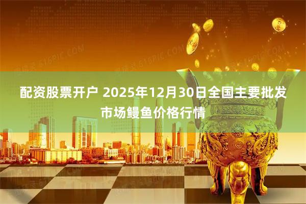 配资股票开户 2025年12月30日全国主要批发市场鳗鱼价格行情