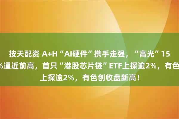 按天配资 A+H“AI硬件”携手走强，“高光”159363飙升3%逼近前高，首只“港股芯片链”ETF上探逾2%，有色创收盘新高！
