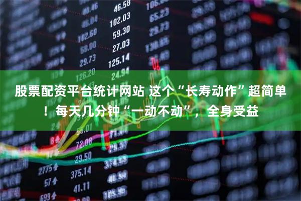 股票配资平台统计网站 这个“长寿动作”超简单！每天几分钟“一动不动”，全身受益