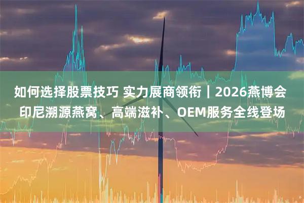 如何选择股票技巧 实力展商领衔｜2026燕博会 印尼溯源燕窝、高端滋补、OEM服务全线登场
