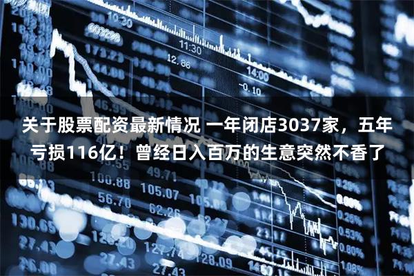 关于股票配资最新情况 一年闭店3037家，五年亏损116亿！曾经日入百万的生意突然不香了