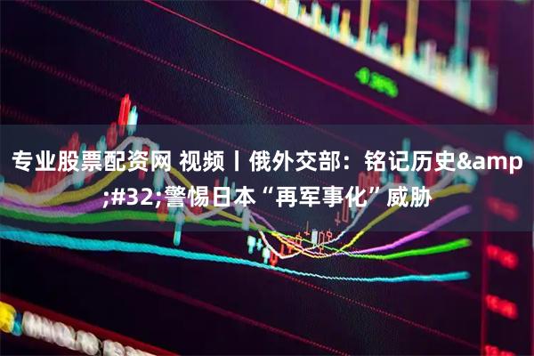 专业股票配资网 视频丨俄外交部：铭记历史 警惕日本“再军事化”威胁