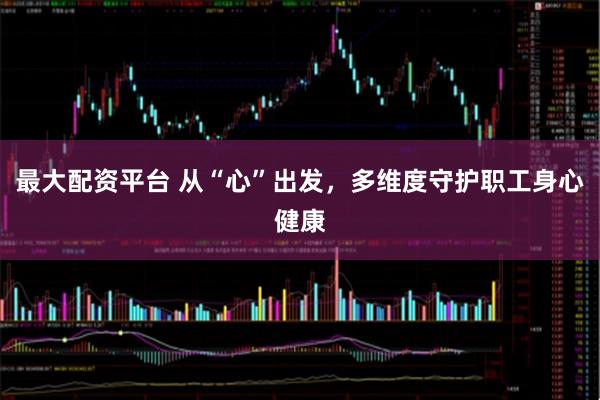 最大配资平台 从“心”出发，多维度守护职工身心健康