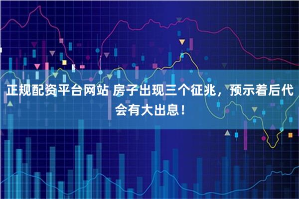 正规配资平台网站 房子出现三个征兆，预示着后代会有大出息！