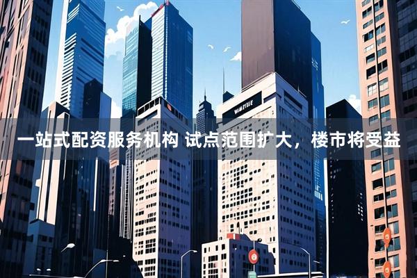 一站式配资服务机构 试点范围扩大，楼市将受益