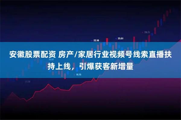 安徽股票配资 房产/家居行业视频号线索直播扶持上线,引爆获客新增量