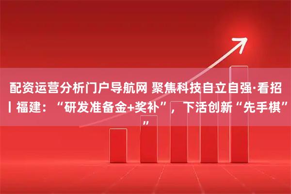 配资运营分析门户导航网 聚焦科技自立自强·看招丨福建：“研发准备金+奖补”，下活创新“先手棋”