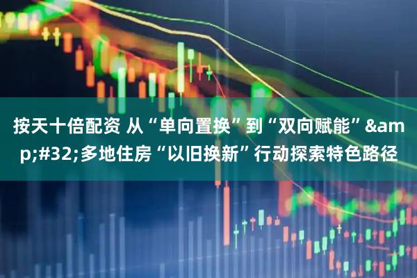 按天十倍配资 从“单向置换”到“双向赋能” 多地住房“以旧换新”行动探索特色路径