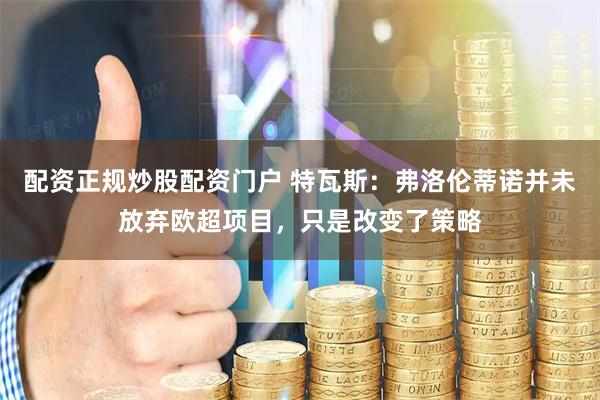 配资正规炒股配资门户 特瓦斯:弗洛伦蒂诺并未放弃欧超项目,只是改变了策略