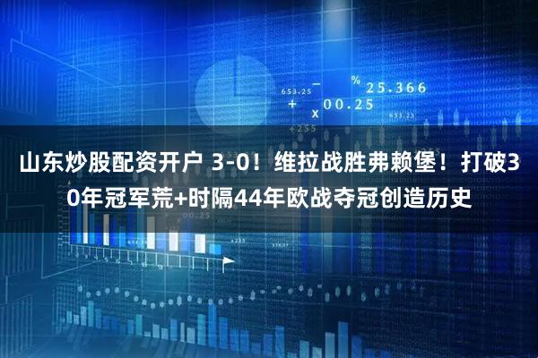 山东炒股配资开户 3-0！维拉战胜弗赖堡！打破30年冠军荒+时隔44年欧战夺冠创造历史