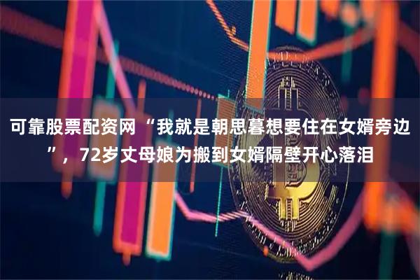 可靠股票配资网 “我就是朝思暮想要住在女婿旁边”，72岁丈母娘为搬到女婿隔壁开心落泪