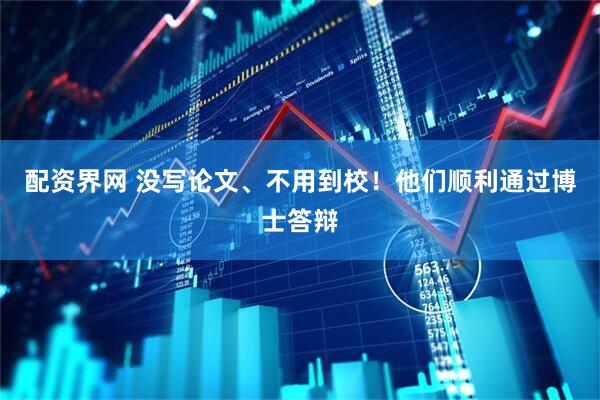 配资界网 没写论文、不用到校！他们顺利通过博士答辩