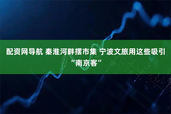 配资网导航 秦淮河畔摆市集 宁波文旅用这些吸引“南京客”