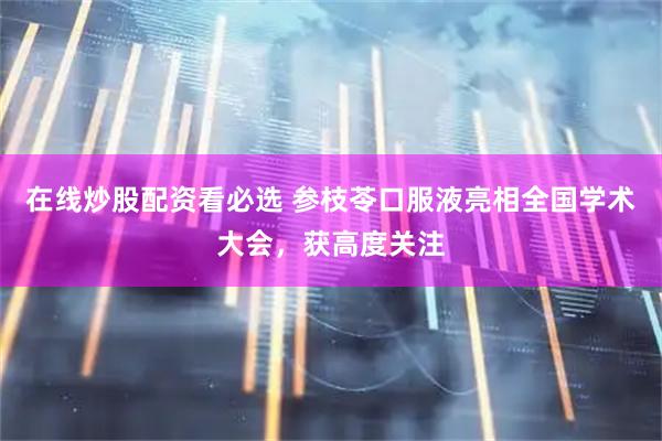 在线炒股配资看必选 参枝苓口服液亮相全国学术大会,获高度关注